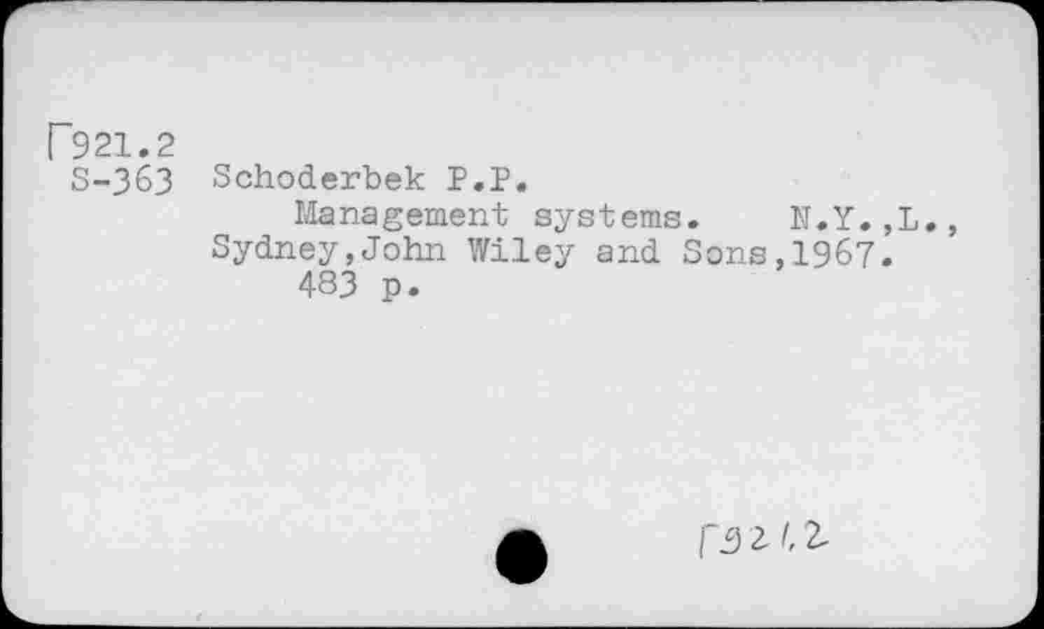 ﻿F921.2
5-363
Schoderbek P.P.
Management systems. N.Y.,L. Sydney,John Wiley and Sons,1967.
483 p.
